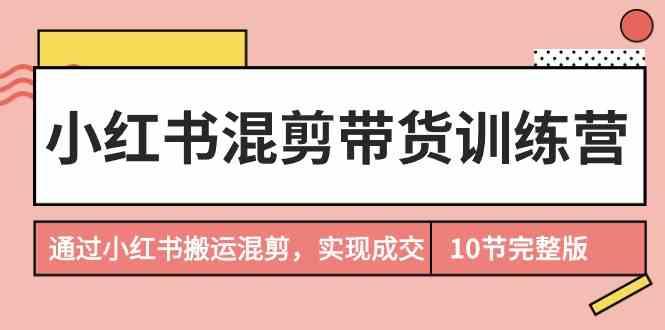 小红书混剪带货训练营，通过小红书搬运混剪实现成交(完结)-秋鱼网创