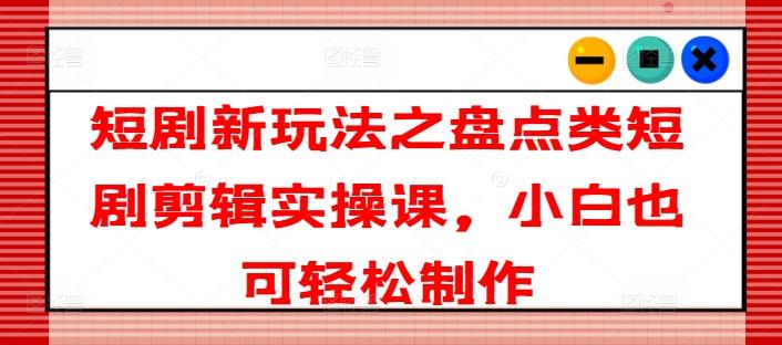 短剧新玩法之盘点类短剧剪辑实操课，小白也可轻松制作-秋鱼网创