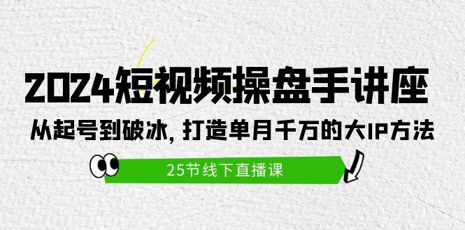 (9970期)2024短视频操盘手讲座：从起号到破冰，打造单月千万的大IP方法(25节)-秋鱼网创