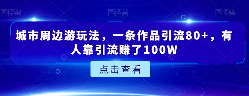 城市周边游玩法，一条作品引流80+，有人靠引流赚了100W【揭秘】-秋鱼网创