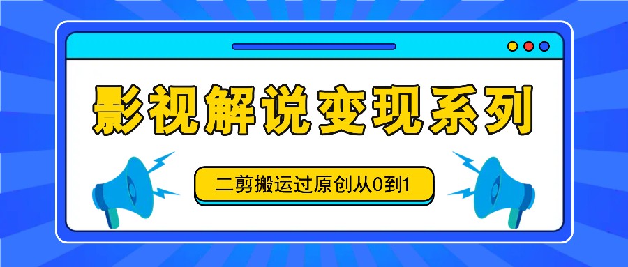 影视解说变现系列，二剪搬运过原创从0到1，喂饭式教程-秋鱼网创