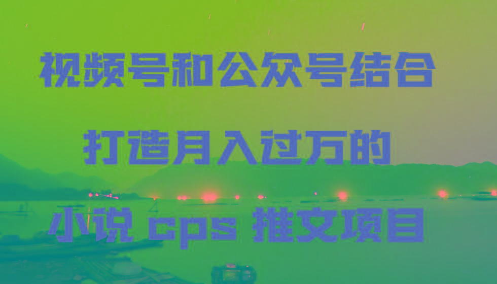 视频号和公众号结合打造月入过万的小说cps推文项目-秋鱼网创