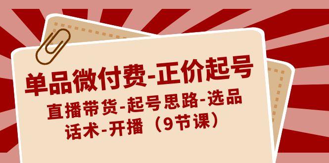 单品微付费正价起号:直播带货-起号思路-选品-话术-开播(9节课)-秋鱼网创