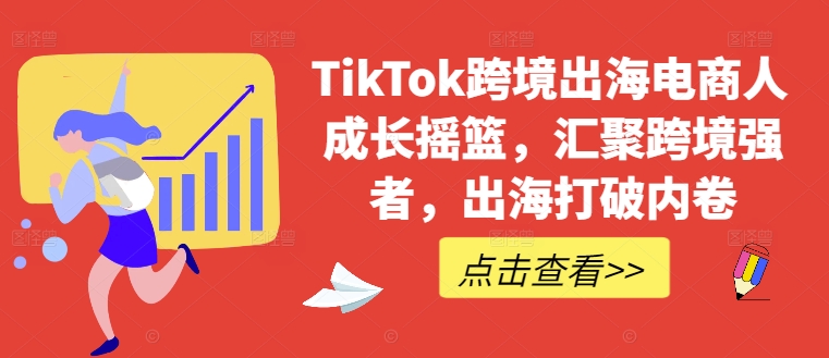 TikTok跨境出海电商人成长摇篮，汇聚跨境强者，出海打破内卷-秋鱼网创