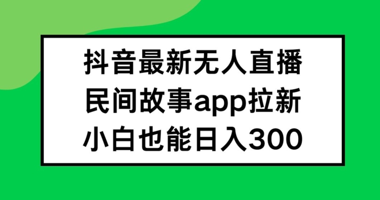 抖音无人直播，民间故事APP拉新，小白也能日入300+【揭秘】-秋鱼网创