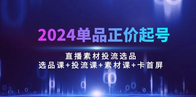 2024单品正价起号，直播素材投流选品：选品课+投流课+素材课+卡首屏/100节-秋鱼网创