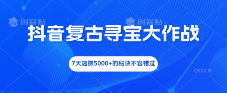 抖音复古寻宝大作战，7天速赚5000+的秘诀不容错过【揭秘】-秋鱼网创
