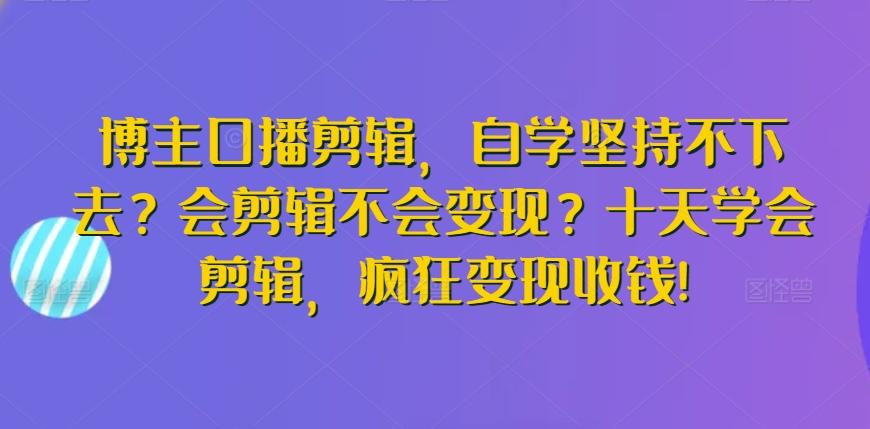 博主口播剪辑,自学坚持不下去?会剪辑不会变现?十天学会剪辑,疯狂变现收钱!