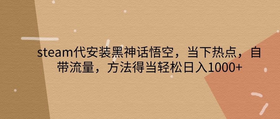 steam代安装黑神话悟空，当下热点，自带流量，方法得当轻松日入1000+-秋鱼网创