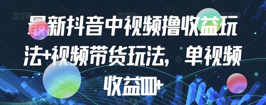 最新抖音中视频撸收益玩法+视频带货，单视频收益1000+-秋鱼网创