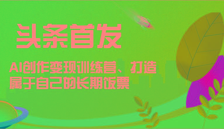 头条首发 AI创作变现训练营，打造属于自己的长期饭票-秋鱼网创