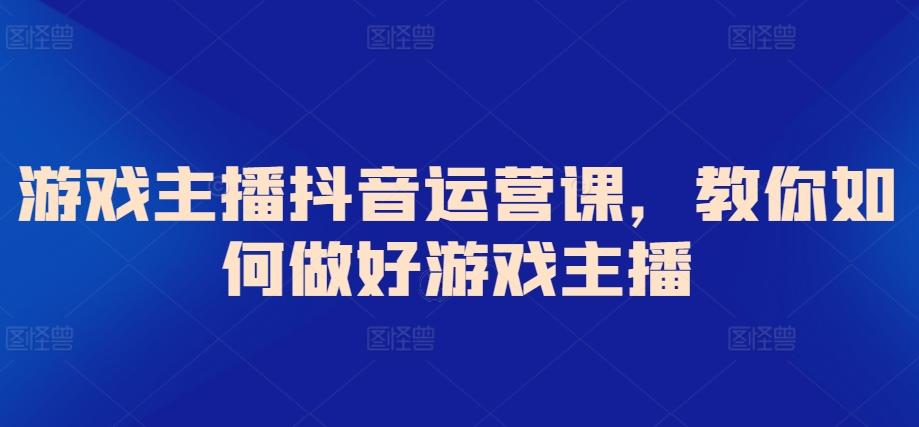 游戏主播抖音运营课，教你如何做好游戏主播-秋鱼网创