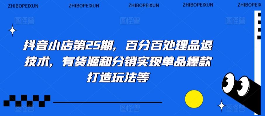 抖音小店第25期,百分百处理品退技术,有货源和分销实现单品爆款打造玩法等