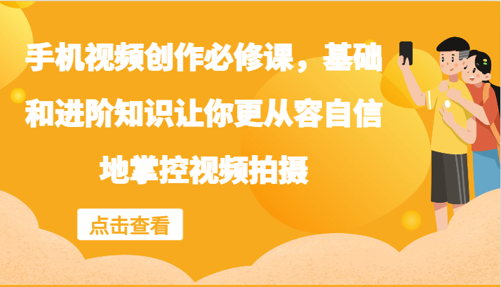 手机视频创作必修课，基础和进阶知识让你更从容自信地掌控视频拍摄-秋鱼网创