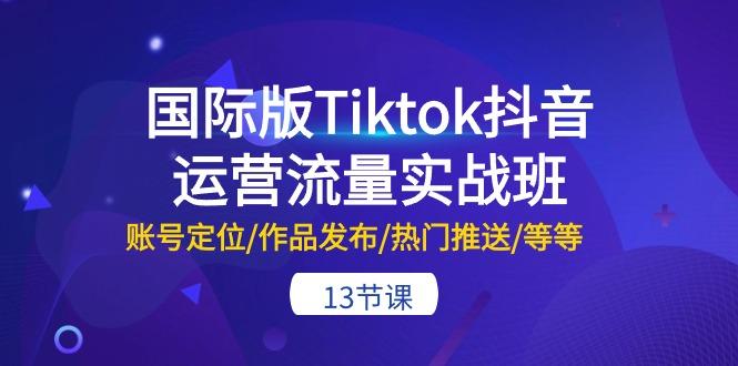 国际版Tiktok抖音运营流量实战班：账号定位/作品发布/热门推送/等等-13节-秋鱼网创
