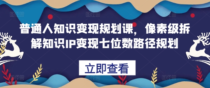 普通人知识变现规划课，像素级拆解知识IP变现七位数路径规划-秋鱼网创