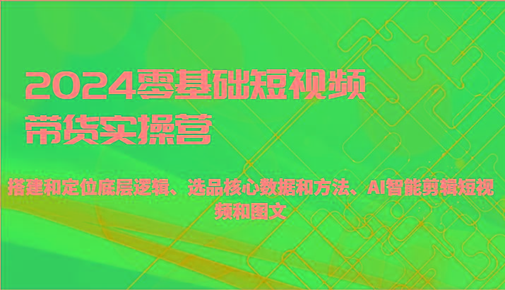 2024零基础短视频带货实操营-搭建和定位底层逻辑、选品核心数据和方法、AI智能剪辑-秋鱼网创