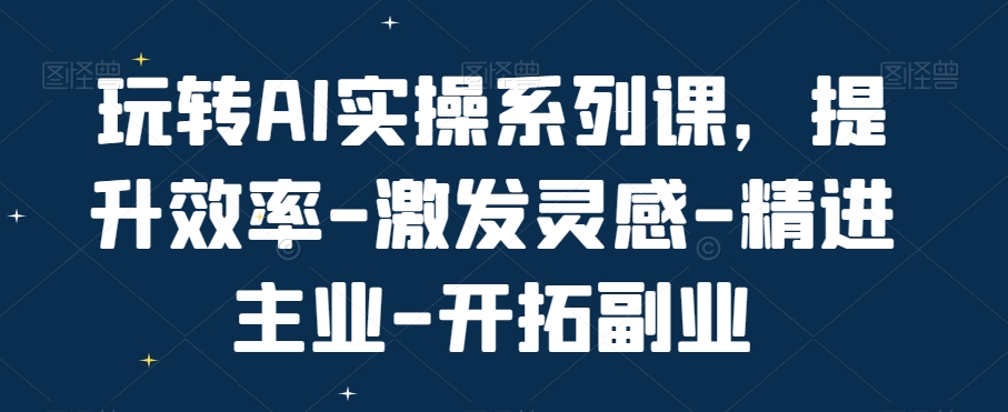 玩转AI实操系列课，提升效率-激发灵感-精进主业-开拓副业-秋鱼网创