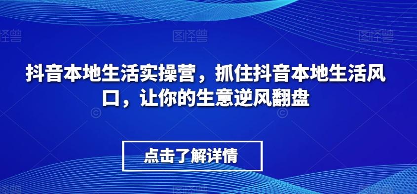 抖音本地生活实操营，​抓住抖音本地生活风口，让你的生意逆风翻盘-秋鱼网创