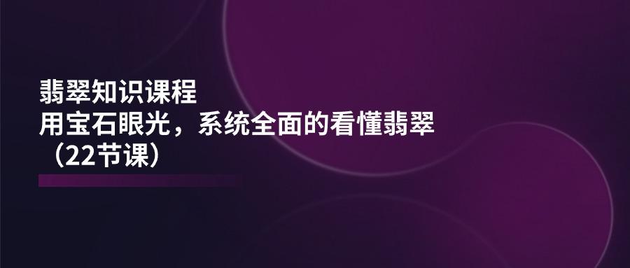 翡翠知识课程，用宝石眼光，系统全面的看懂翡翠(22节课-秋鱼网创