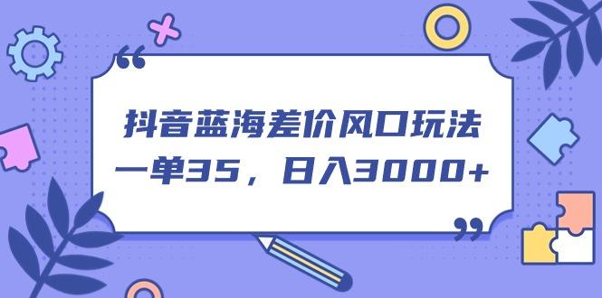 抖音蓝海差价风口玩法，一单35，日入3000+-秋鱼网创