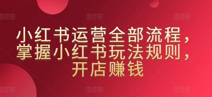 小红书运营全部流程，掌握小红书玩法规则，开店赚钱-秋鱼网创