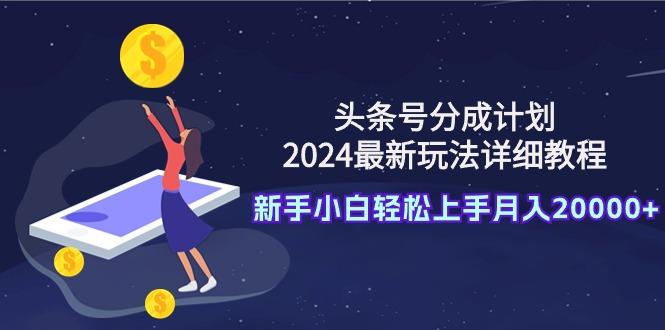 (9530期)头条号分成计划：2024最新玩法详细教程，新手小白轻松上手月入20000+-秋鱼网创
