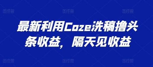 最新利用Coze洗稿撸头条收益，隔天见收益【揭秘】-秋鱼网创