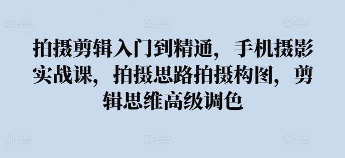 拍摄剪辑入门到精通，​手机摄影实战课，拍摄思路拍摄构图，剪辑思维高级调色-秋鱼网创