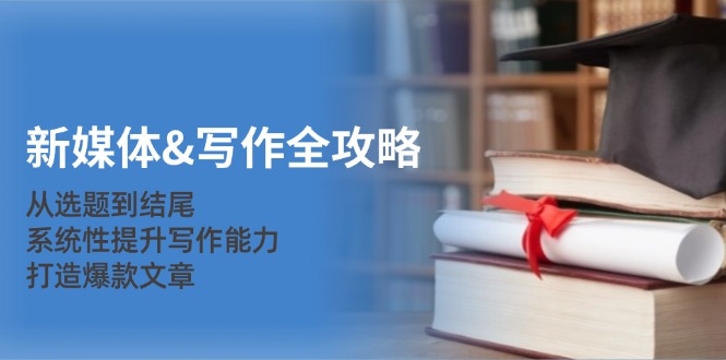 新媒体&写作全攻略：从选题到结尾，系统性提升写作能力，打造爆款文章-秋鱼网创