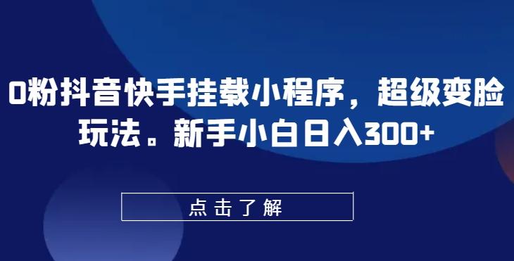 0粉抖音快手挂载小程序，超级变脸玩法，新手小白日入300+【揭秘】-秋鱼网创