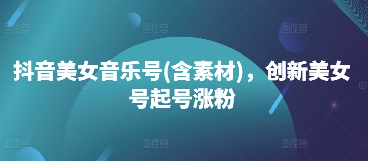 抖音美女音乐号(含素材)，创新美女号起号涨粉-秋鱼网创