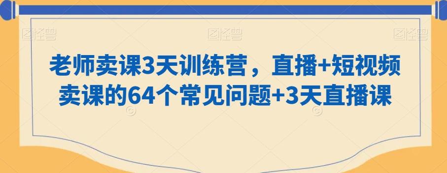 老师卖课3天训练营，直播+短视频卖课的64个常见问题+3天直播课-秋鱼网创