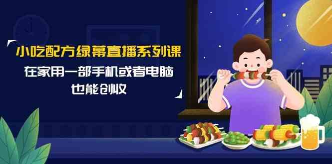小吃配方绿幕直播系列课，在家用一部手机或者电脑也能创收(14节课)-秋鱼网创