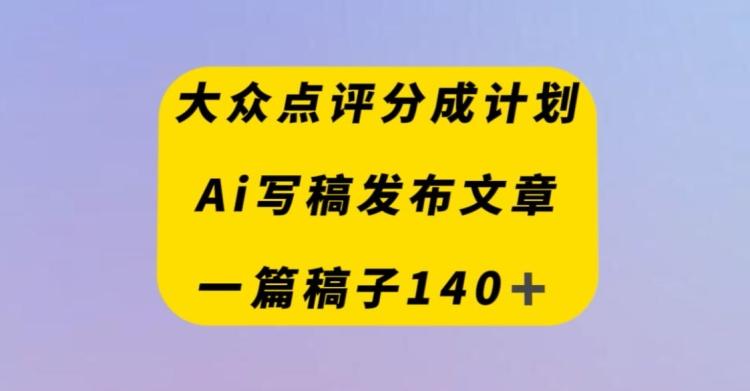 大众点评创作者分成计划，AI写稿发布文章，一篇文章收益140＋-秋鱼网创