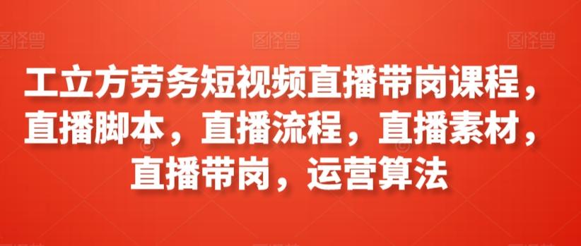 工立方劳务短视频直播带岗课程，直播脚本，直播流程，直播素材，直播带岗，运营算法-秋鱼网创