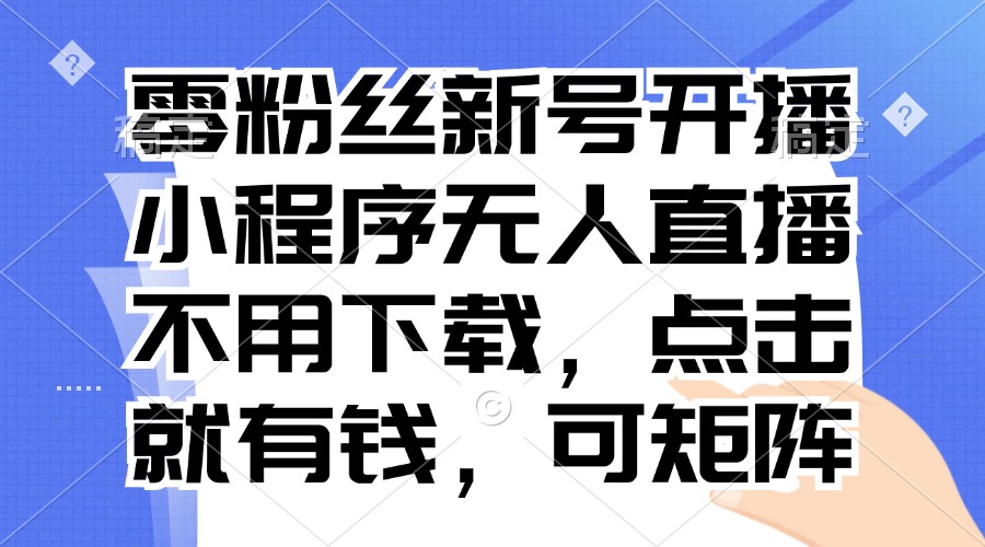 零粉丝新号开播 小程序无人直播，不用下载点击就有钱可矩阵-秋鱼网创
