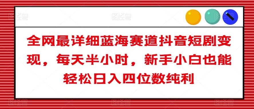 全网最详细蓝海赛道抖音短剧变现，每天半小时，新手小白也能轻松日入四位数纯利【揭秘】-秋鱼网创