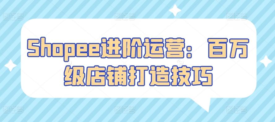 Shopee进阶运营：百万级店铺打造技巧-秋鱼网创