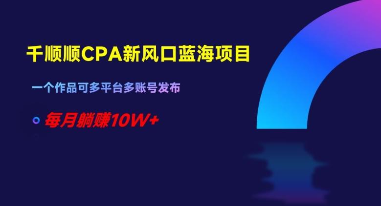 千顺顺CPA新风口蓝海项目，一个作品可多平台多账号发布，每月躺赚10W+【揭秘】-秋鱼网创
