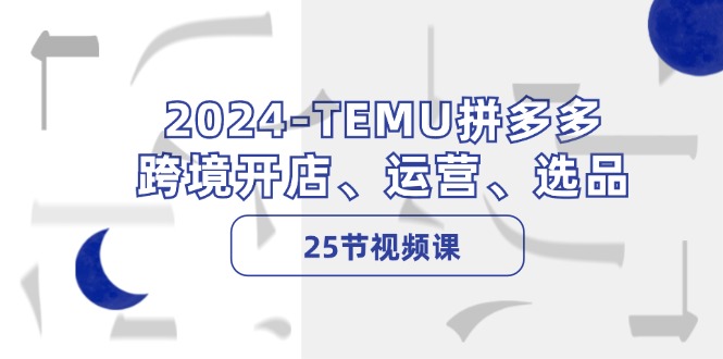 2024-TEMU拼多多·跨境开店、运营、选品(25节视频课-秋鱼网创