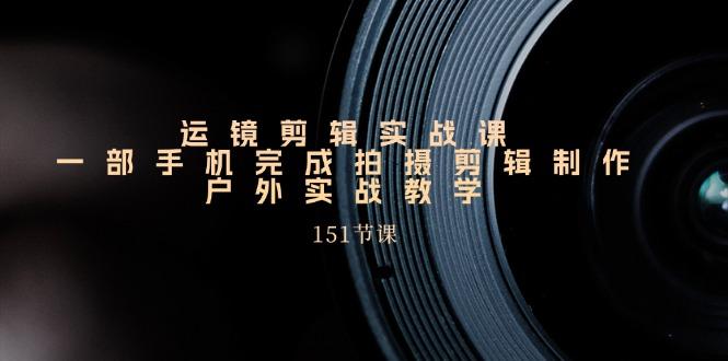 运镜剪辑实战课，一部手机完成拍摄剪辑制作，户外实战教学(151节课-秋鱼网创