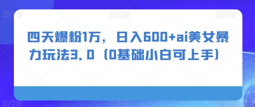 四天爆粉1万，日入600+ai美女暴力玩法3.0（0基础小白可上手）-秋鱼网创