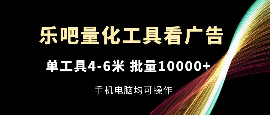 乐吧量化工具看广告，单工具4-6米，批量10000+，手机电脑均可操作-秋鱼网创