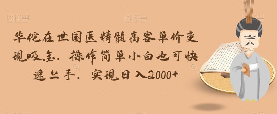 华佗在世国医精髓高客单价变现吸金，操作简单小白也可快速上手，实现日入2000+【揭秘】-秋鱼网创