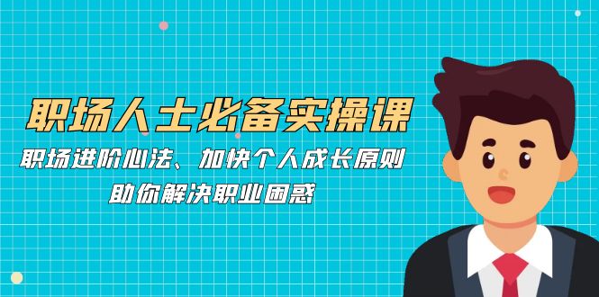 职场人士必备实操课：职场进阶心法、加快个人成长原则，助你解决职业困惑-秋鱼网创