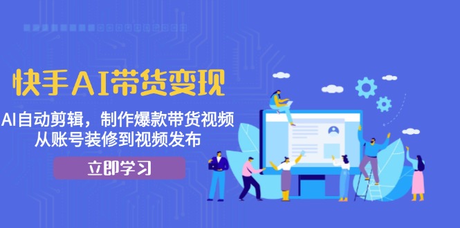 快手AI带货变现：AI自动剪辑，制作爆款带货视频，从账号装修到视频发布-秋鱼网创