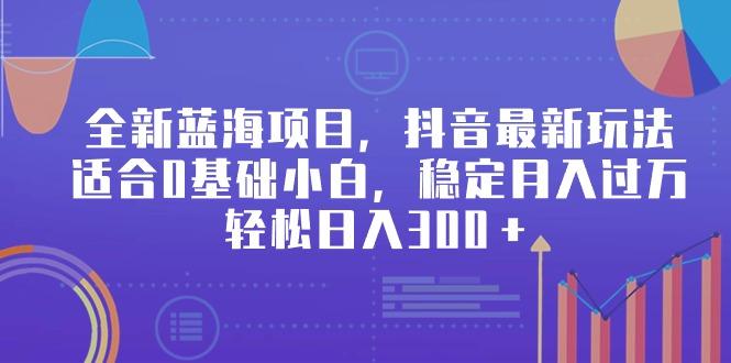 全新蓝海项目，抖音最新玩法，适合0基础小白，稳定月入过万，轻松日入300＋-秋鱼网创