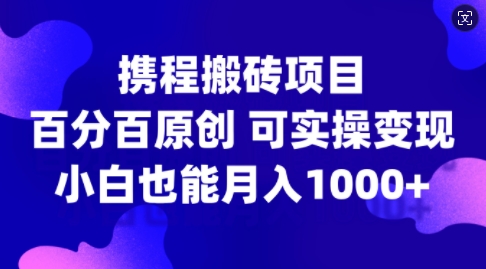 携程搬砖项目,百分百原创,可实操变现,新手小白月入1k+【揭秘】
