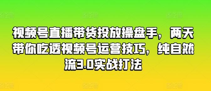 视频号直播带货投放操盘手，两天带你吃透视频号运营技巧，纯自然流3.0实战打法-秋鱼网创